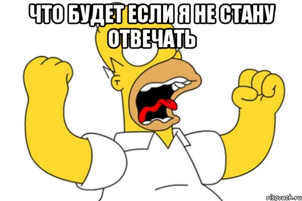 ЧТО БУДЕТ ЕСЛИ Я НЕ СТАНУ ОТВЕЧАТЬ 