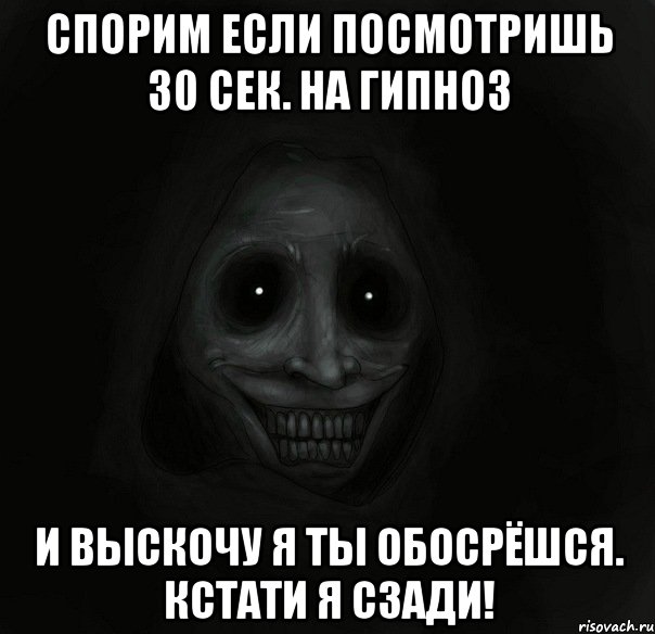 Спорим если посмотришь 30 сек. на гипноз и выскочу я ты обосрёшся. Кстати я сзади!