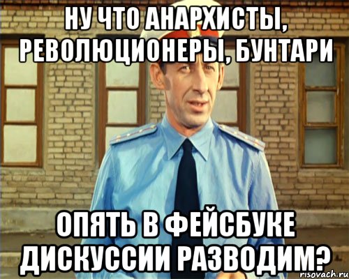 НУ ЧТО АНАРХИСТЫ, РЕВОЛЮЦИОНЕРЫ, БУНТАРИ ОПЯТЬ В ФЕЙСБУКЕ ДИСКУССИИ РАЗВОДИМ?