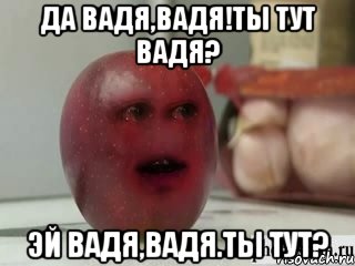 Да Вадя,Вадя!Ты тут Вадя? Эй Вадя,Вадя.Ты тут?, Мем Грустное яблоко