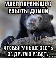 ушел пораньше с работы домой чтобы раньше сесть за другую работу, Мем грустный медведь