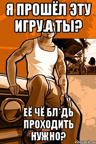 Я прошёл эту игру.А ты? Её чё бл*дь проходить нужно?, Мем GTA