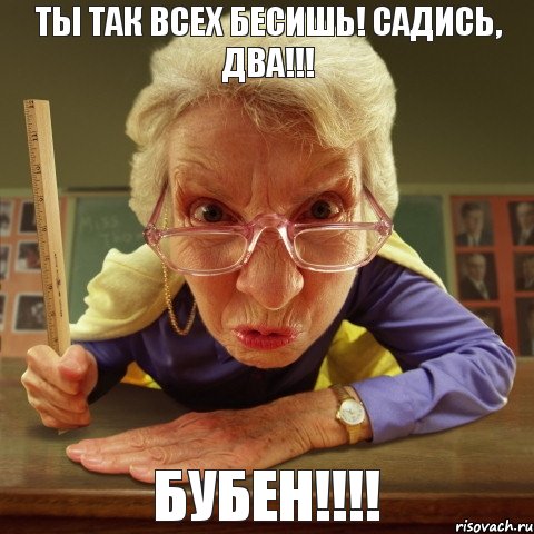 Бубен!!!! Ты так всех бесишь! Садись, два!!!, Мем Злая училка