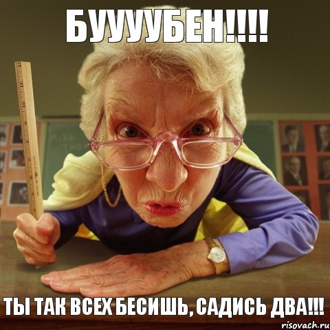 Ты так всех бесишь, садись два!!! Буууубен!!!!, Мем Злая училка