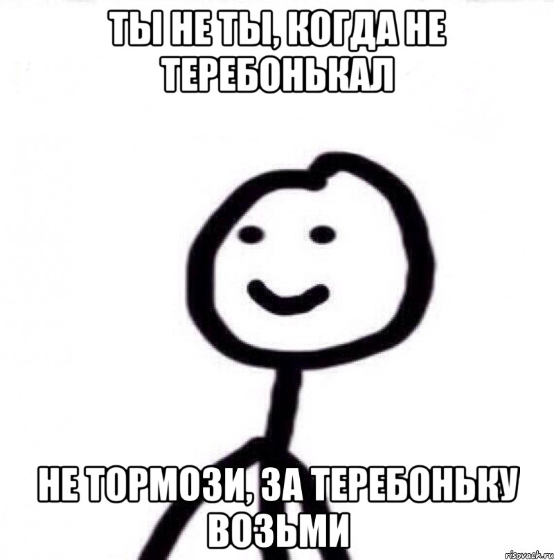 ты не ты, когда не теребонькал не тормози, за теребоньку возьми, Мем Теребонька (Диб Хлебушек)