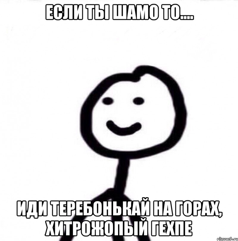 Если ты Шамо то.... Иди теребонькай на горах, хитрожопый гехпе, Мем Теребонька (Диб Хлебушек)