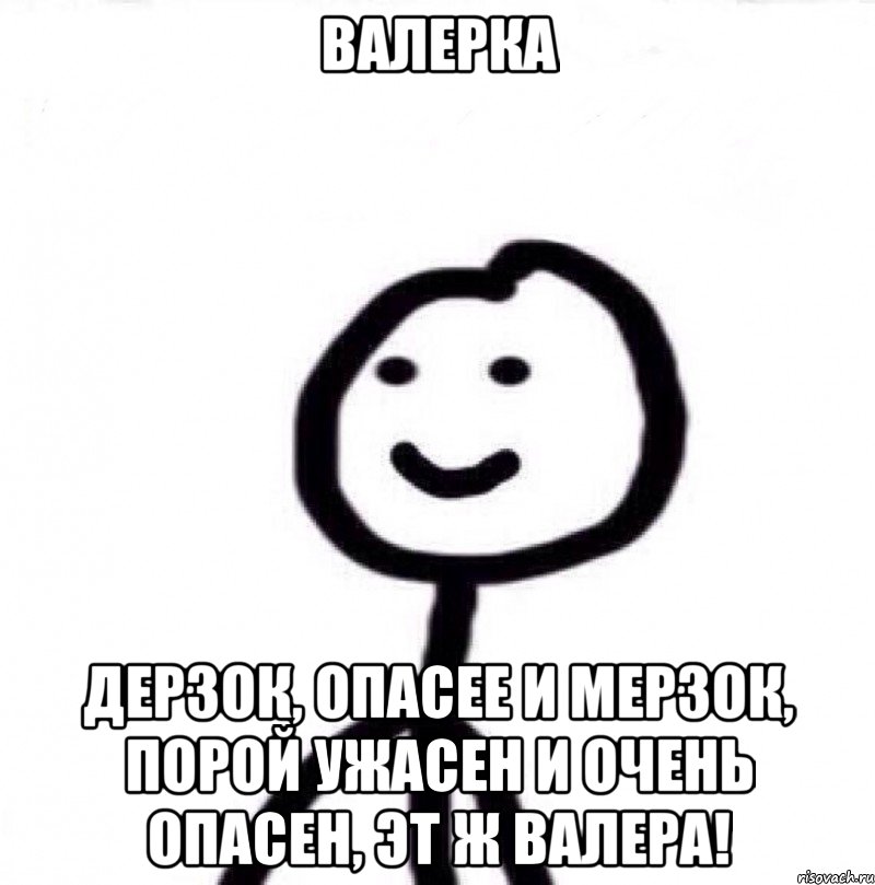 Валерка Дерзок, опасее и мерзок, порой ужасен и очень опасен, эт ж ВАЛЕРА!, Мем Теребонька (Диб Хлебушек)