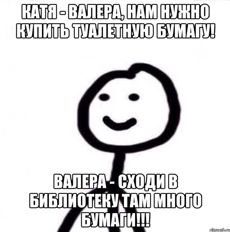 Катя - Валера, нам нужно купить туалетную бумагу! Валера - Сходи в библиотеку там много бумаги!!!, Мем Теребонька (Диб Хлебушек)