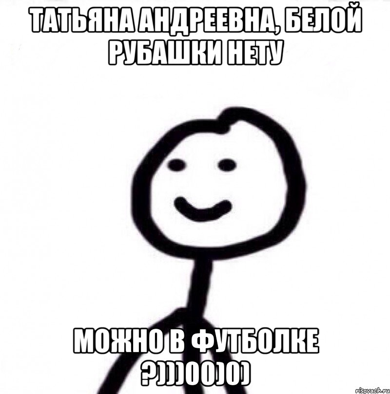 Татьяна Андреевна, белой рубашки нету Можно в футболке ?)))00)0), Мем Теребонька (Диб Хлебушек)