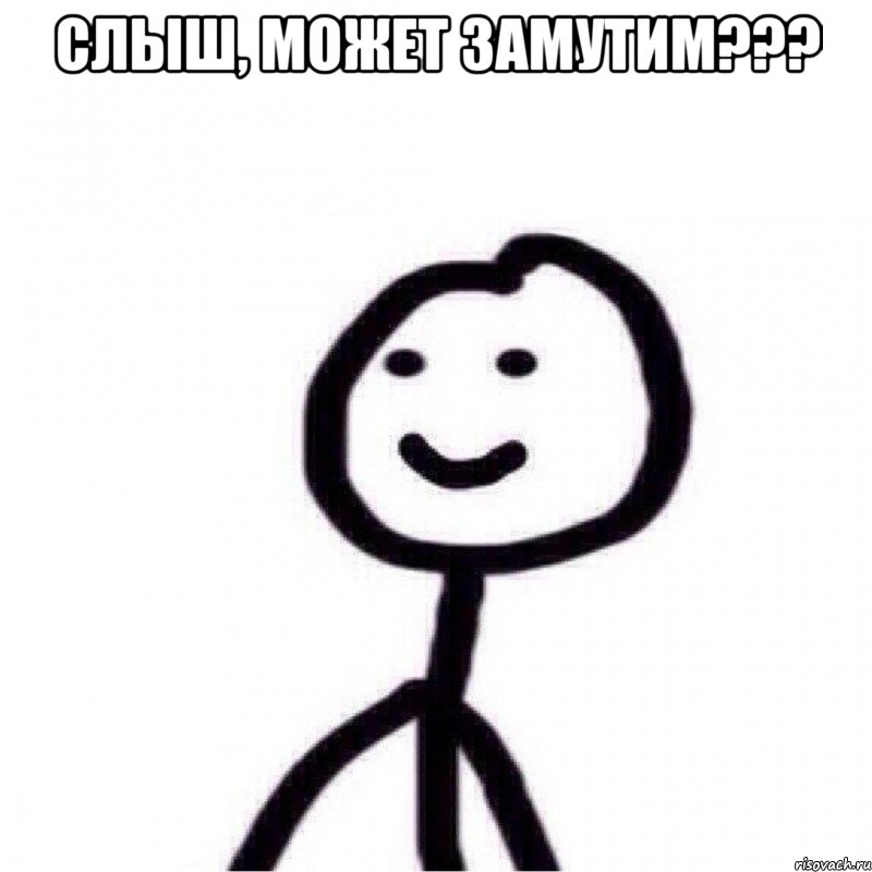 Слыш, может замутим??? 