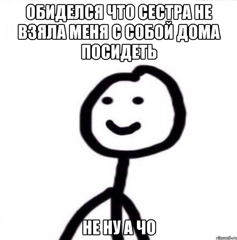 Обиделся что сестра не взяла меня с собой дома посидеть Не ну а чо, Мем Теребонька (Диб Хлебушек)