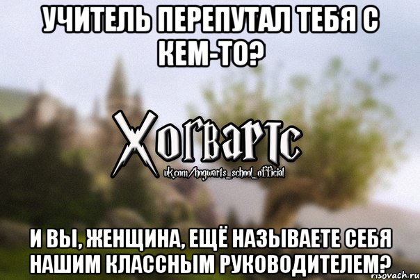 Учитель перепутал тебя с кем-то? И вы, женщина, ещё называете себя нашим классным руководителем?, Мем Хогвартс