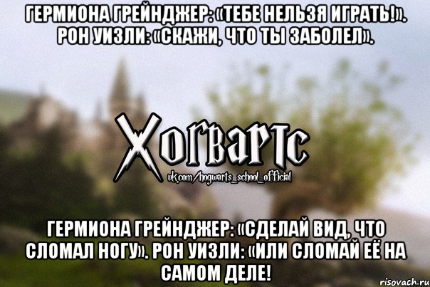 Гермиона Грейнджер: «Тебе нельзя играть!». Рон Уизли: «Скажи, что ты заболел». Гермиона Грейнджер: «Сделай вид, что сломал ногу». Рон Уизли: «Или сломай её на самом деле!, Мем Хогвартс