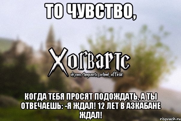 То чувство, Когда тебя просят подождать, а ты отвечаешь: -Я ждал! 12 ЛЕТ В АЗКАБАНЕ ЖДАЛ!, Мем Хогвартс