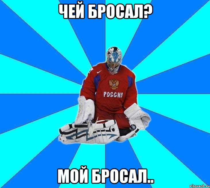 чей бросал? мой бросал..