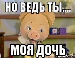 но ведь ты.... моя дочь