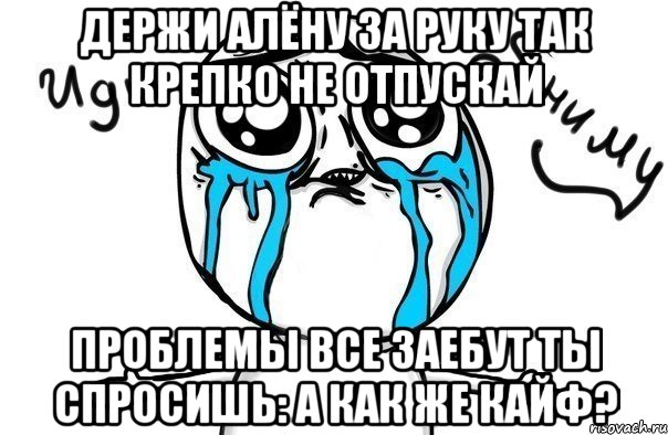 ДЕРЖИ Алёну за руку Так крепко не отпускай Проблемы все заебут Ты спросишь: А как же кайф?, Мем Иди обниму