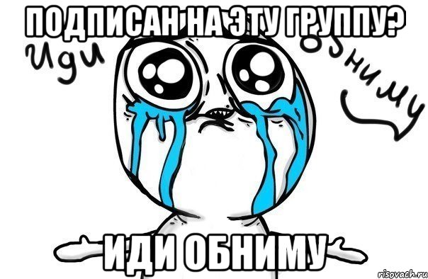 Подписан на эту группу? Иди обниму, Мем Иди обниму