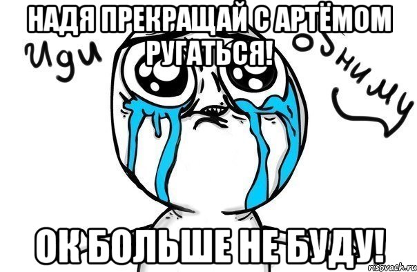 Надя прекращай с Артёмом ругаться! Ок больше не буду!, Мем Иди обниму