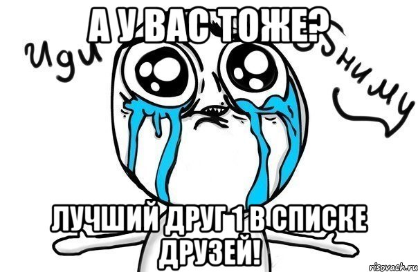 А у вас тоже? Лучший друг 1 в списке друзей!, Мем Иди обниму