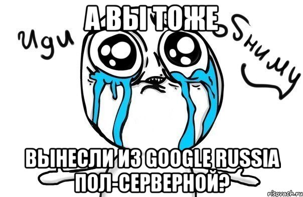 а вы тоже вынесли из google russia пол-серверной?, Мем Иди обниму