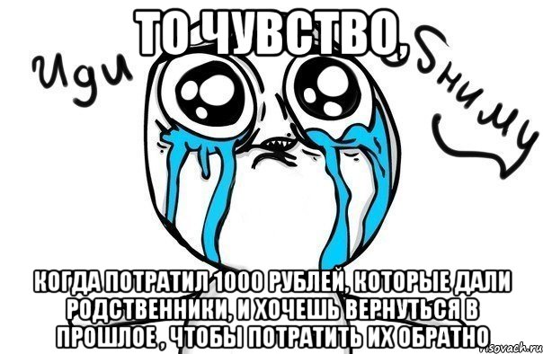 То чувство, Когда потратил 1000 рублей, которые дали родственники, и хочешь вернуться в прошлое , чтобы потратить их обратно, Мем Иди обниму