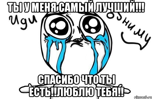 ты у меня самый лучший!!! Спасибо что ты есть!!Люблю тебя!!, Мем Иди обниму