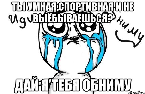 ты умная,спортивная и не выёбываешься? дай я тебя обниму, Мем Иди обниму