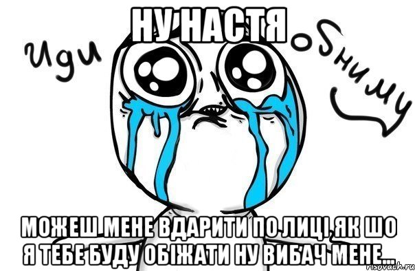 ну Настя можеш мене вдарити по лиці як шо я тебе буду обіжати ну вибач мене..., Мем Иди обниму