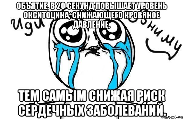 объятие, в 20 секунд повышает уровень окситоцина, снижающего кровяное давление, тем самым снижая риск сердечных заболеваний., Мем Иди обниму