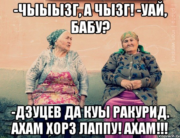 -Чыыызг, а чызг! -уай, бабу? -Дзуцев да куы ракурид. АХАМ ХОРЗ ЛАППУ! АХАМ!!!, Мем   Ирон бабушки