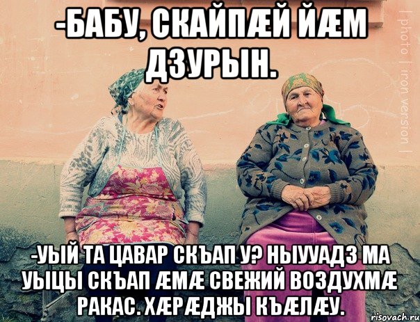 -Бабу, скайпæй йæм дзурын. -УЫЙ ТА ЦАВАР СКЪАП У? Ныууадз ма уыцы скъап æмæ свежий воздухмæ ракас. Хæрæджы къæлæу., Мем   Ирон бабушки