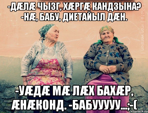 -Дæлæ чызг, хæргæ кандзына? -Нæ, бабу, диетайыл дæн. -Уæдæ мæ лæх бахæр, æнæконд. -Бабууууу...;-(, Мем   Ирон бабушки