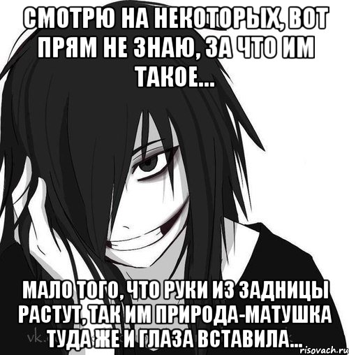 Смотрю на некоторых, вот прям не знаю, за что им такое… Мало того, что руки из задницы растут, так им природа-матушка туда же и глаза вставила…, Мем Jeff the killer