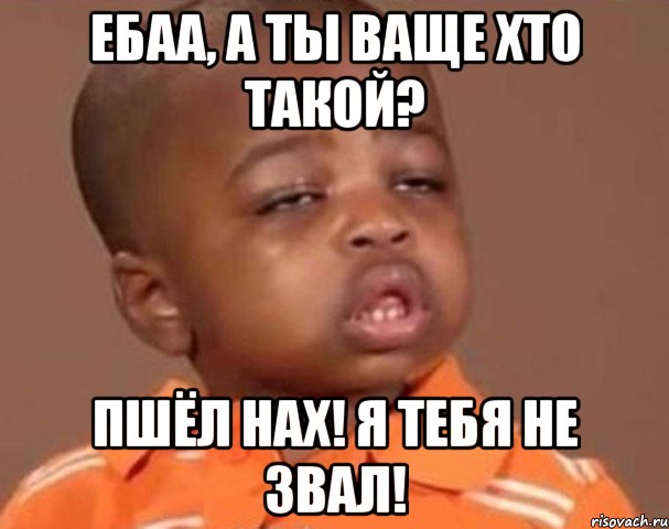 Ебаа, а ты ваще хто такой? Пшёл нах! Я тебя не звал!, Мем  Какой пацан (негритенок)