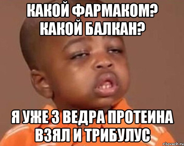 Какой фармаком? Какой Балкан? Я уже 3 ведра протеина взял и трибулус, Мем  Какой пацан (негритенок)