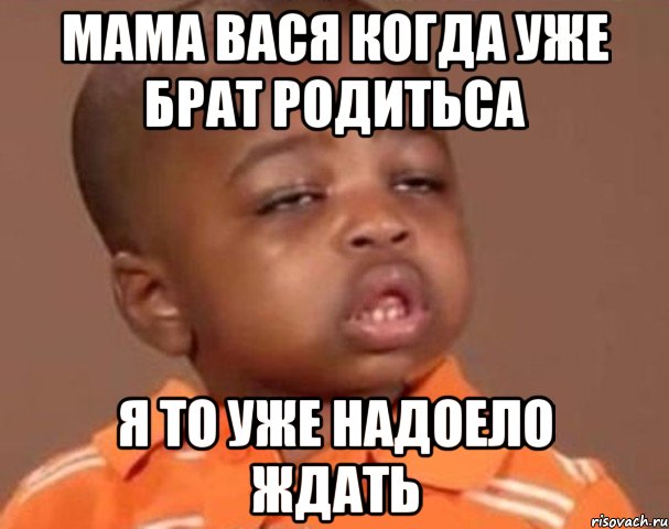 МАМА ВАСЯ КОГДА УЖЕ БРАТ РОДИТЬСА Я ТО УЖЕ НАдОЕЛО ЖДАТЬ, Мем  Какой пацан (негритенок)