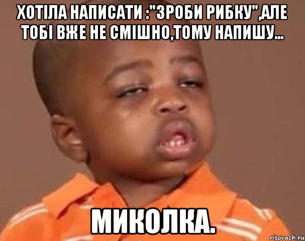 Хотіла написати :"Зроби рибку",але тобі вже не смішно,тому напишу... Миколка., Мем  Какой пацан (негритенок)