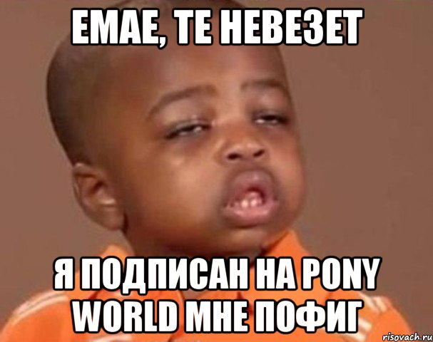 Емае, те невезет Я подписан на Pony World мне пофиг, Мем  Какой пацан (негритенок)