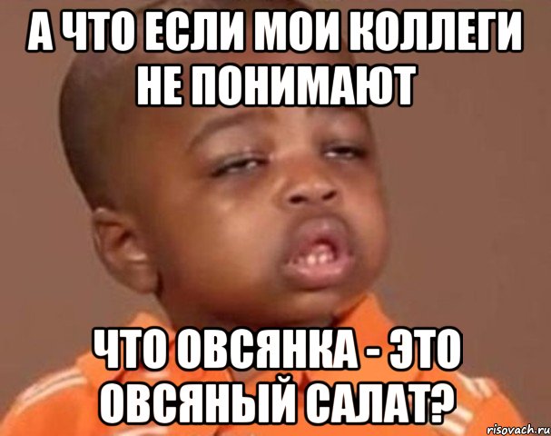 А что если мои коллеги не понимают Что овсянка - это овсяный салат?, Мем  Какой пацан (негритенок)