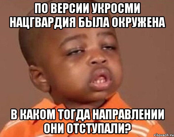 по версии укросми нацгвардия была окружена в каком тогда направлении они отступали?, Мем  Какой пацан (негритенок)