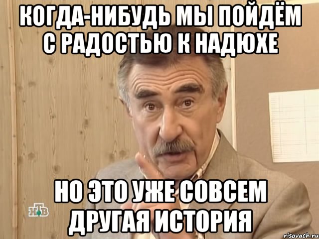 Когда-нибудь мы пойдём с радостью к Надюхе Но это уже совсем другая история, Мем Каневский (Но это уже совсем другая история)