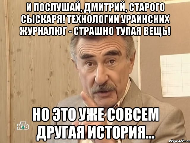 И послушай, Дмитрий, старого сыскаря! Технологии ураинских журналюг - страшно тупая вещь! Но это уже совсем другая история..., Мем Каневский (Но это уже совсем другая история)