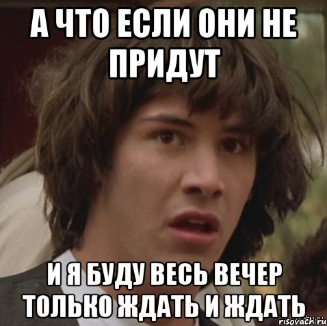 А что если они не придут и я буду весь вечер только ждать и ждать, Мем А что если (Киану Ривз)