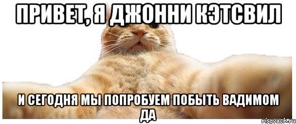 Привет, Я Джонни Кэтсвил и сегодня мы попробуем побыть Вадимом Да, Мем   Кэтсвилл