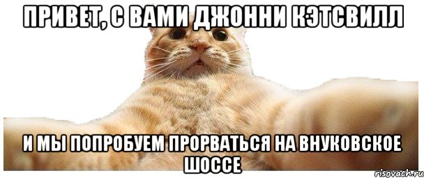 привет, с вами джонни кэтсвилл и мы попробуем прорваться на Внуковское шоссе, Мем   Кэтсвилл