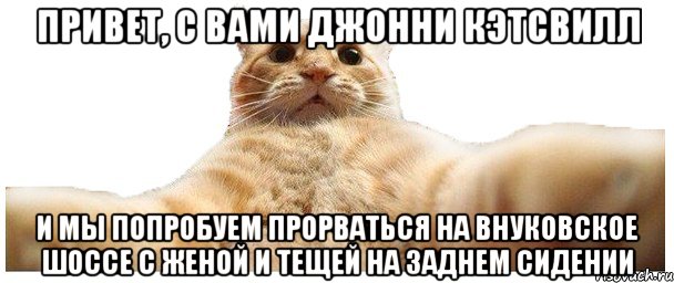 привет, с вами джонни кэтсвилл и мы попробуем прорваться на Внуковское шоссе с женой и тещей на заднем сидении, Мем   Кэтсвилл