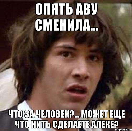 Опять аву сменила... Что за человек?... Может еще что нить сделаете Алеке?, Мем А что если (Киану Ривз)