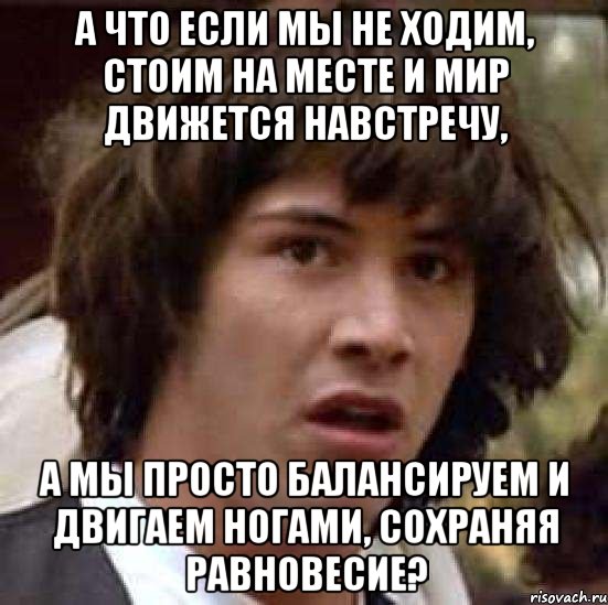 А что если мы не ходим, стоим на месте и мир движется навстречу, а мы просто балансируем и двигаем ногами, сохраняя равновесие?, Мем А что если (Киану Ривз)