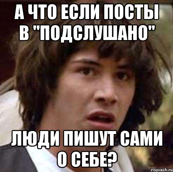 А что если посты в "Подслушано" люди пишут сами о себе?, Мем А что если (Киану Ривз)